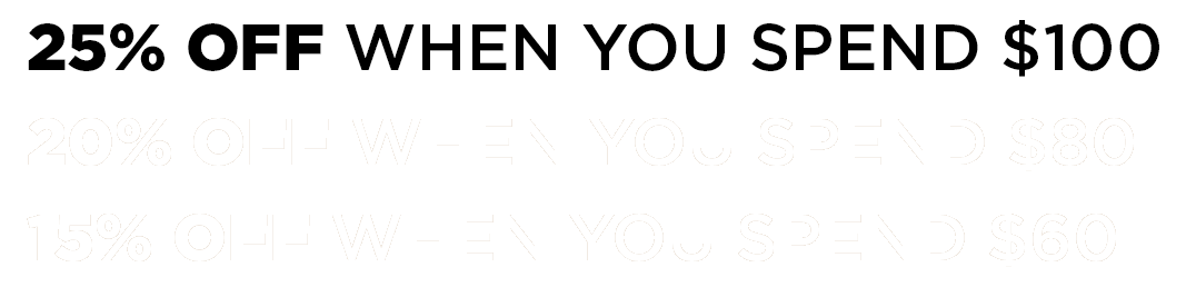 25% OFF WHEN YOU SPEND $100 | 20% OFF WHEN YOU SPEND $80 | 15% OFF WHEN YOU SPEND $60 