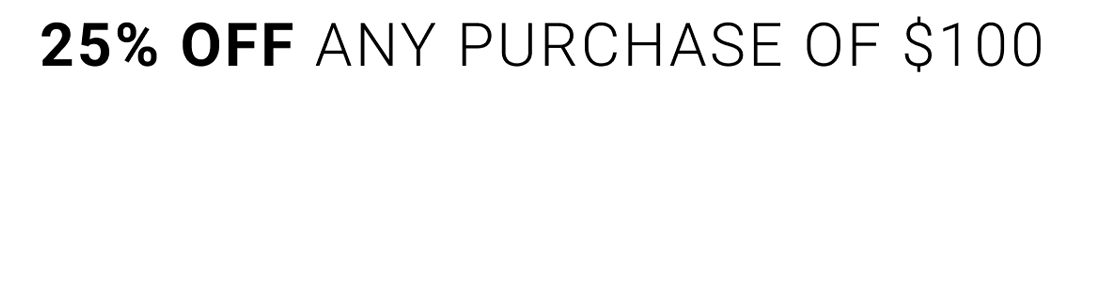 25% OFF ANY PURCHASE OF $100 OR MORE 