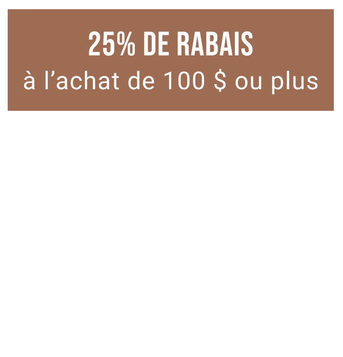 25% de rabais à l’achat de 100 $ ou plus | 20% de rabais à l’achat de 80 $ | 15% de rabais à l’achat de 60 $