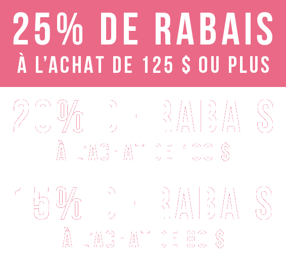 25% de rabais &agrave; l&rsquo;achat de 125 $ ou plus | 20% de rabais  &agrave; l&rsquo;achat de 100 $ | 15% de rabais &agrave; l&rsquo;achat de 80 $ 