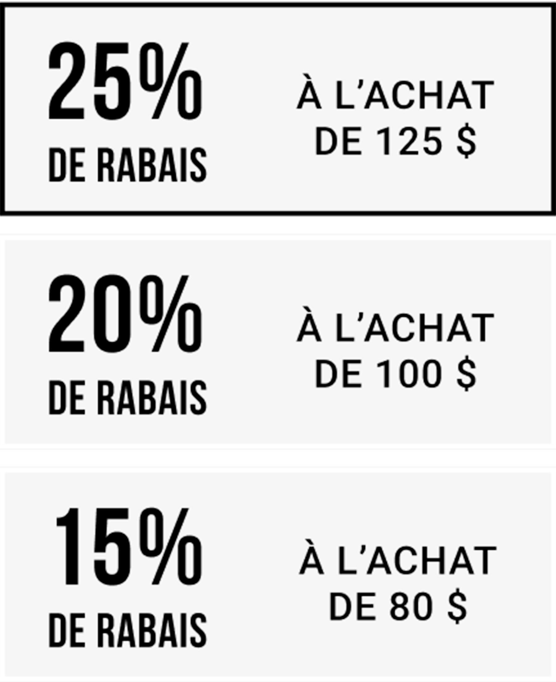 25% de rabais &agrave; l&rsquo;achat de 125 $ | 20% de rabais &agrave; l&rsquo;achat de 100 $ | 15% de rabais &agrave; l&rsquo;achat de 80 $