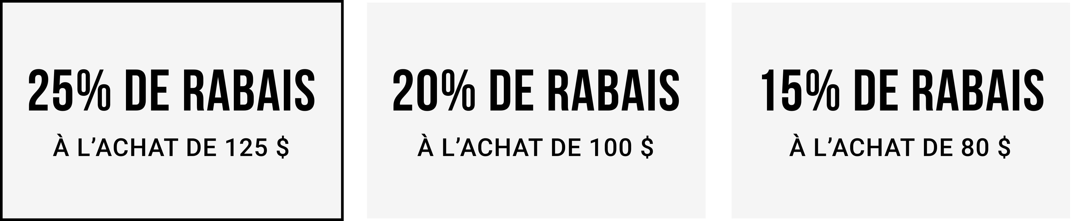 25% de rabais à l’achat de 125 $ | 20% de rabais à l’achat de 100 $ | 15% de rabais à l’achat de 80 $