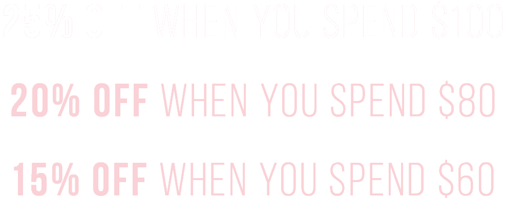 25% Off When You Spend $100 or More 20% Off When You Spend $80 15% Off When You Spend $60