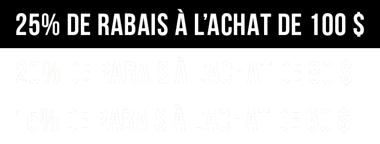 25% de rabais &agrave; l&rsquo;achat de 100 $ ou plus | 20% de rabais &agrave; l&rsquo;achat de 80 $ | 15% de rabais &agrave; l&rsquo;achat de 60 $  