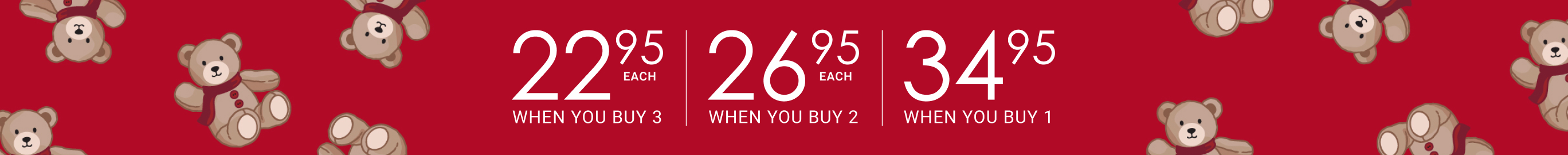 $22.95 EACH WHEN YOU BUY 3 | $26.95 EACH WHEN YOU BUY 2 | $34.95 WHEN YOU BUY 1 